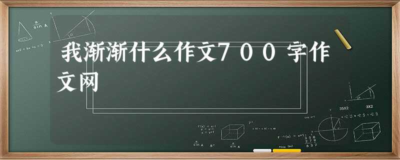 我渐渐什么作文700字作文网 我渐渐什么作文700字作文网