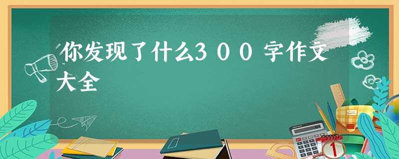 你发现了什么300字作文大全 你发现了什么300字作文大全
