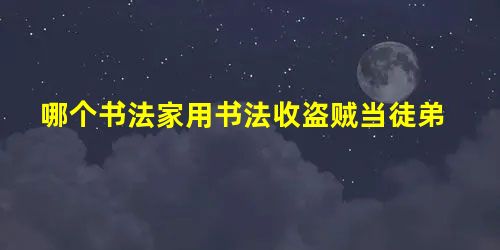 哪个书法家用书法收盗贼当徒弟 哪个书法家用书法收盗贼当徒弟