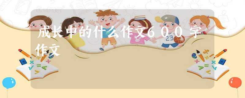 成长中的什么作文600字作文 成长中的什么作文600字作文