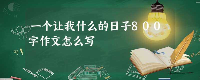 一个让我什么的日子800字作文怎么写 一个让我什么的日子800字作文怎么写