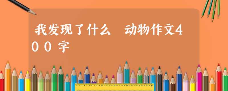 我发现了什么 动物作文400字 我发现了什么 动物作文400字