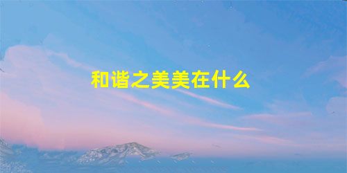 和谐之美美在什么 和谐之美美在什么