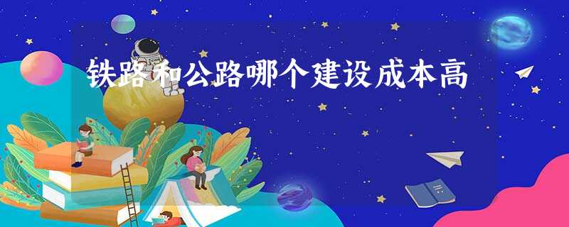铁路和公路哪个建设成本高 铁路和公路哪个建设成本高