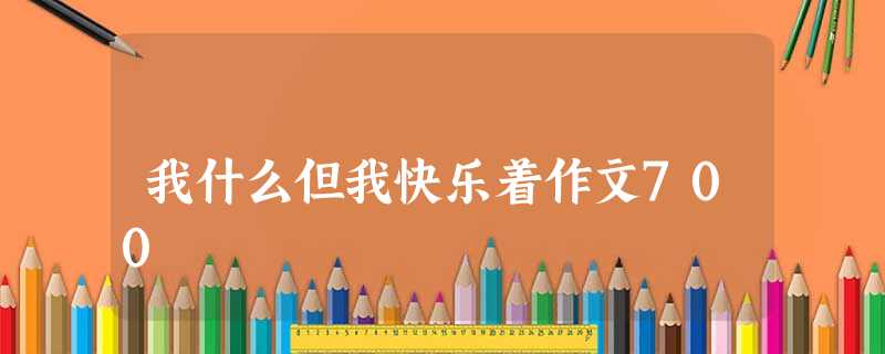 我什么但我快乐着作文700 我什么但我快乐着作文700
