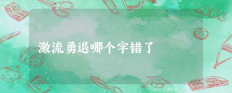 激流勇退哪个字错了 激流勇退哪个字错了