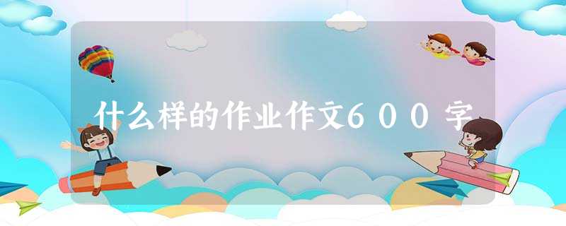 什么样的作业作文600字 什么样的作业作文600字
