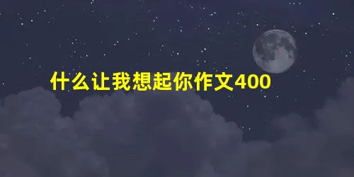 什么让我想起你作文400 什么让我想起你作文400