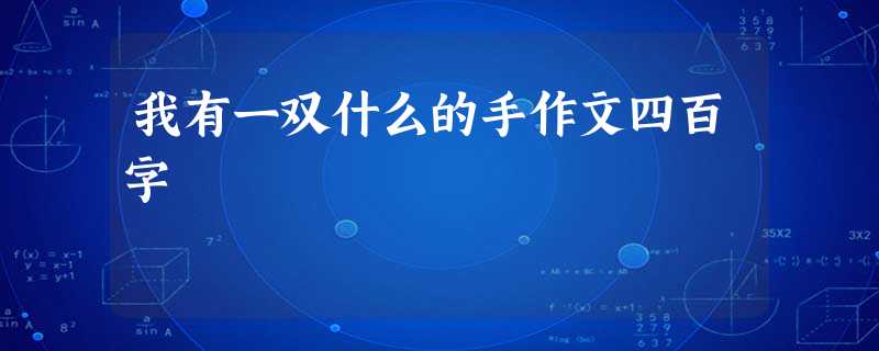 我有一双什么的手作文四百字 我有一双什么的手作文四百字