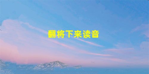 翻将下来读音 翻将下来读音