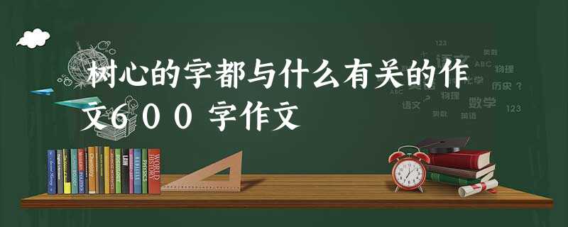 树心的字都与什么有关的作文600字作文 树心的字都与什么有关的作文600字作文