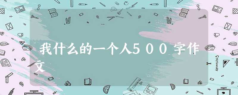 我什么的一个人500字作文 我什么的一个人500字作文
