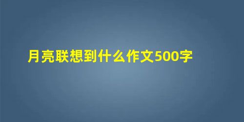 月亮联想到什么作文500字 月亮联想到什么作文500字