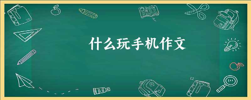 什么玩手机作文 什么玩手机作文