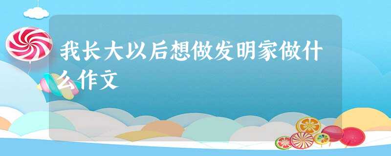 我长大以后想做发明家做什么作文 我长大以后想做发明家做什么作文
