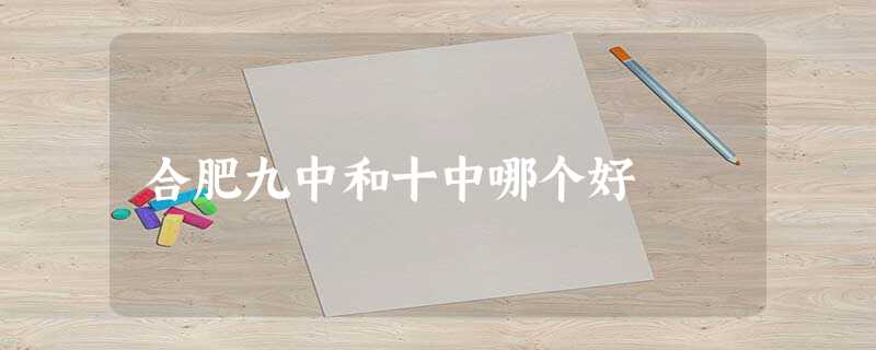 合肥九中和十中哪个好 合肥九中和十中哪个好