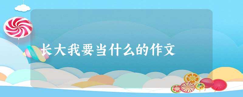 长大我要当什么的作文 长大我要当什么的作文