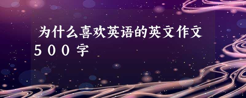 为什么喜欢英语的英文作文500字 为什么喜欢英语的英文作文500字
