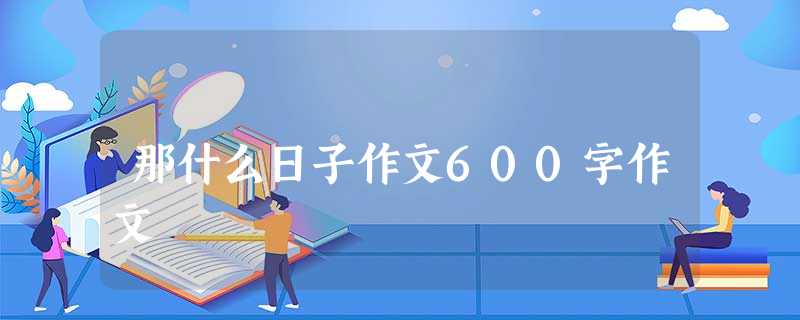 那什么日子作文600字作文 那什么日子作文600字作文