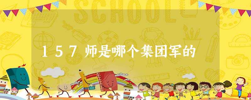 157师是哪个集团军的 157师是哪个集团军的