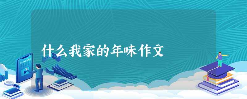 什么我家的年味作文 什么我家的年味作文