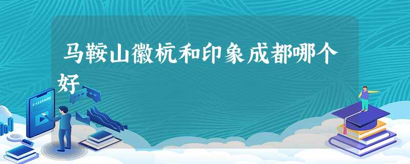 马鞍山徽杭和印象成都哪个好 马鞍山徽杭和印象成都哪个好