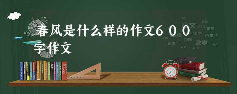 春风是什么样的作文600字作文 春风是什么样的作文600字作文