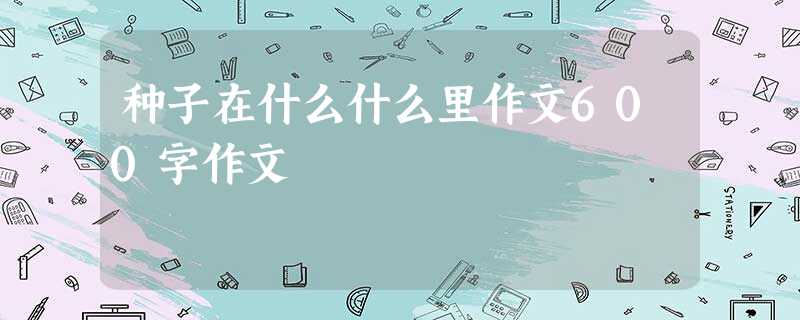 种子在什么什么里作文600字作文 种子在什么什么里作文600字作文
