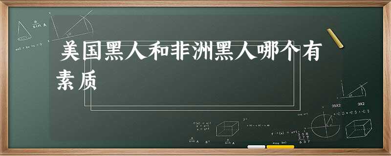 美国黑人和非洲黑人哪个有素质 美国黑人和非洲黑人哪个有素质
