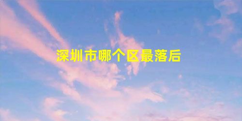深圳市哪个区最落后 深圳市哪个区最落后