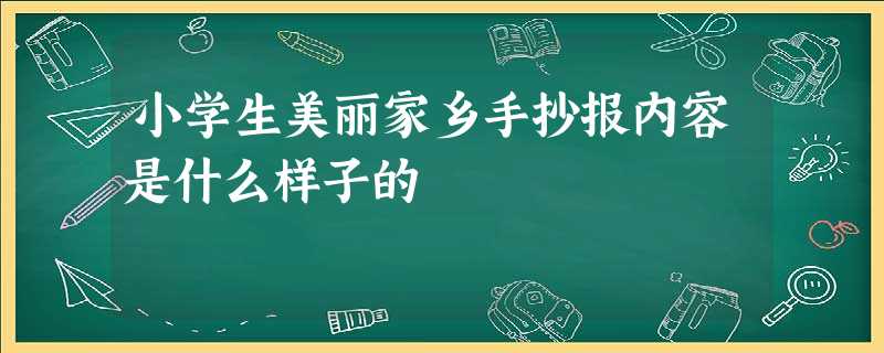 小学生美丽家乡手抄报内容是什么样子的 小学生美丽家乡手抄报内容是什么样子的