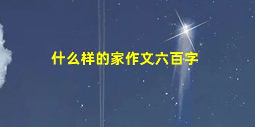 什么样的家作文六百字 什么样的家作文六百字