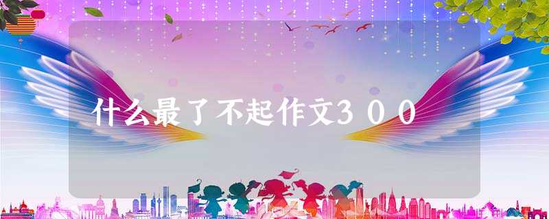 什么最了不起作文300 什么最了不起作文300