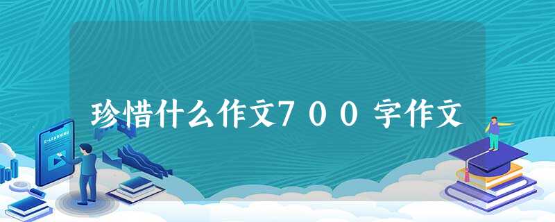 珍惜什么作文700字作文 珍惜什么作文700字作文