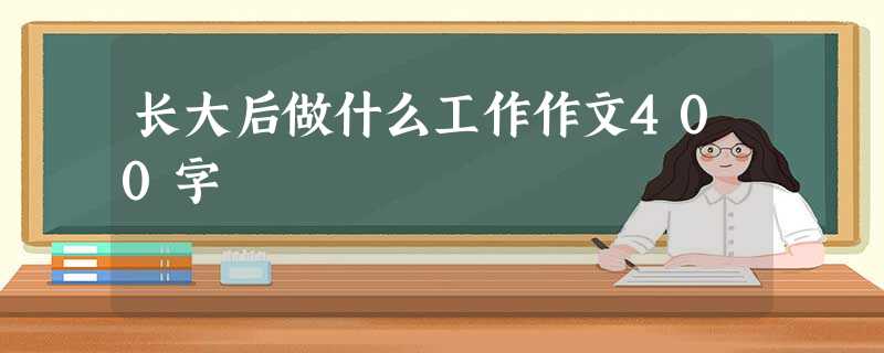 长大后做什么工作作文400字 长大后做什么工作作文400字