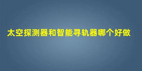 太空探测器和智能寻轨器哪个好做 太空探测器和智能寻轨器哪个好做