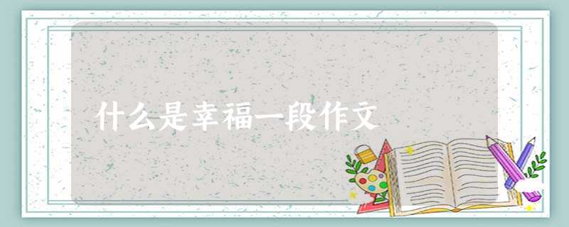 什么是幸福一段作文 什么是幸福一段作文