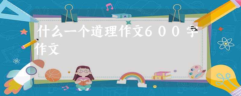 什么一个道理作文600字作文 什么一个道理作文600字作文