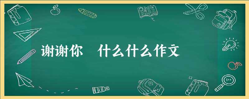 谢谢你 什么什么作文 谢谢你 什么什么作文