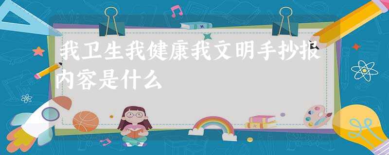 我卫生我健康我文明手抄报内容是什么 我卫生我健康我文明手抄报内容是什么