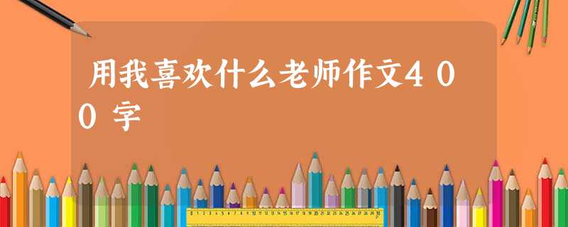 用我喜欢什么老师作文400字 用我喜欢什么老师作文400字