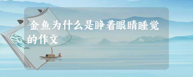 金鱼为什么是睁着眼睛睡觉的作文 金鱼为什么是睁着眼睛睡觉的作文