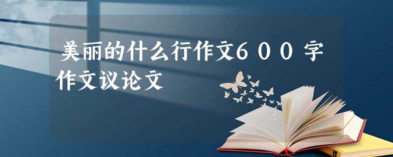 美丽的什么行作文600字作文议论文 美丽的什么行作文600字作文议论文