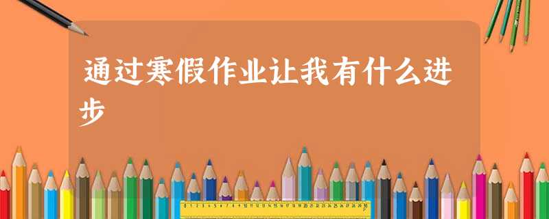 通过寒假作业让我有什么进步 通过寒假作业让我有什么进步