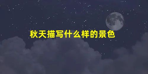 秋天描写什么样的景色 秋天描写什么样的景色