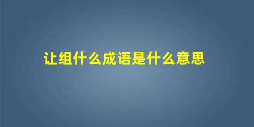 让组什么成语是什么意思 让组什么成语是什么意思