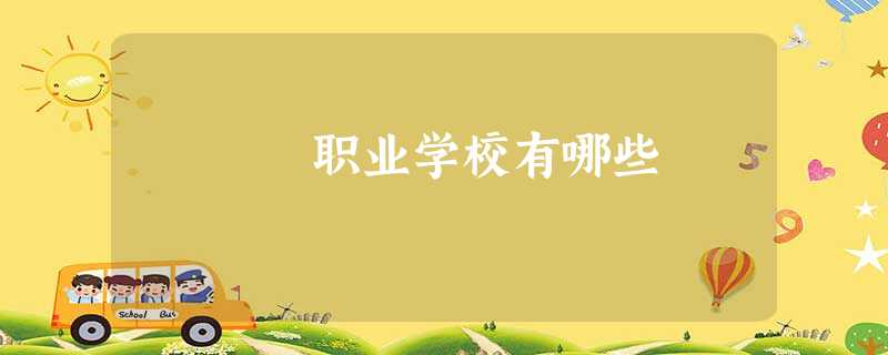 职业学校有哪些 职业学校有哪些