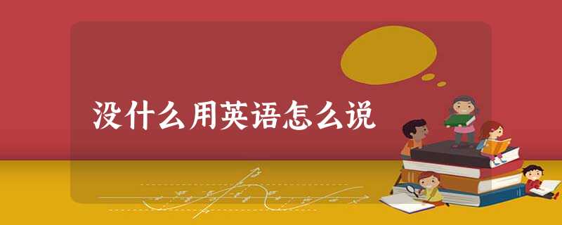 没什么用英语怎么说 没什么用英语怎么说