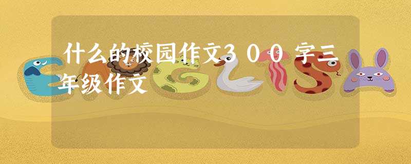 什么的校园作文300字三年级作文 什么的校园作文300字三年级作文