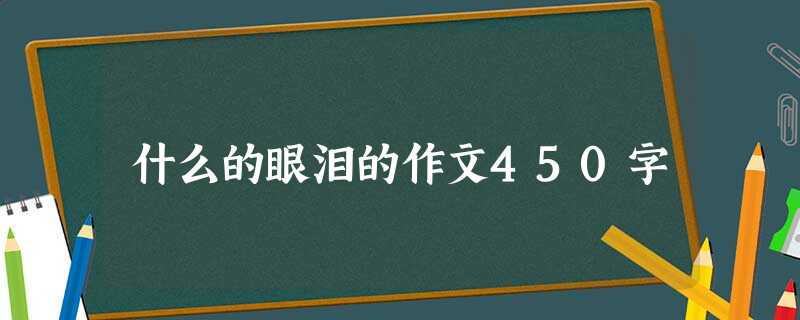 什么的眼泪的作文450字 什么的眼泪的作文450字